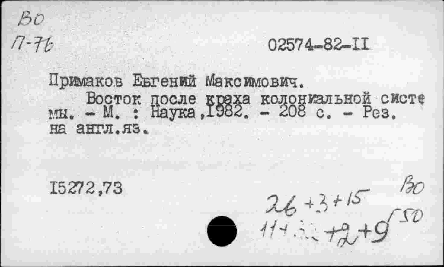 ﻿&0
/7-'П
02574-82-11
Примаков Евгений Максимович.
Восток после краха колониальной смете мы. - М. : Наука,1Уо2. - 208 с. - Рез. на англ.яз.
15272,73